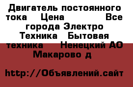 Двигатель постоянного тока. › Цена ­ 12 000 - Все города Электро-Техника » Бытовая техника   . Ненецкий АО,Макарово д.